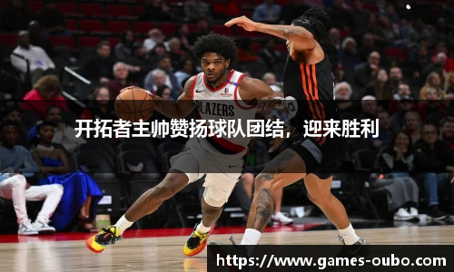 开拓者主帅赞扬球队团结，迎来胜利
