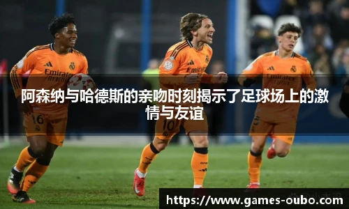 阿森纳与哈德斯的亲吻时刻揭示了足球场上的激情与友谊