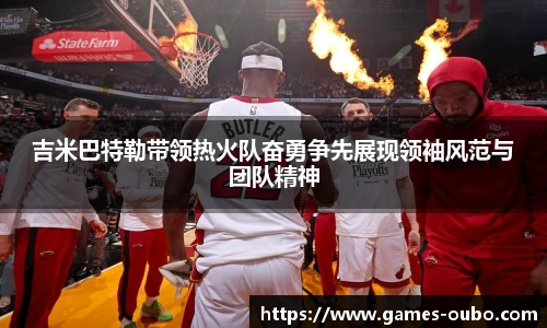吉米巴特勒带领热火队奋勇争先展现领袖风范与团队精神
