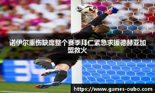 诺伊尔重伤缺席整个赛季拜仁紧急求援德赫亚加盟救火