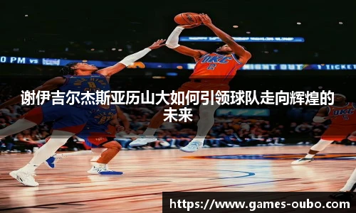 谢伊吉尔杰斯亚历山大如何引领球队走向辉煌的未来