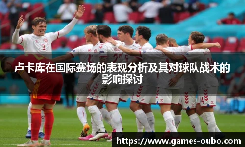 卢卡库在国际赛场的表现分析及其对球队战术的影响探讨