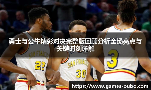 勇士与公牛精彩对决完整版回顾分析全场亮点与关键时刻详解